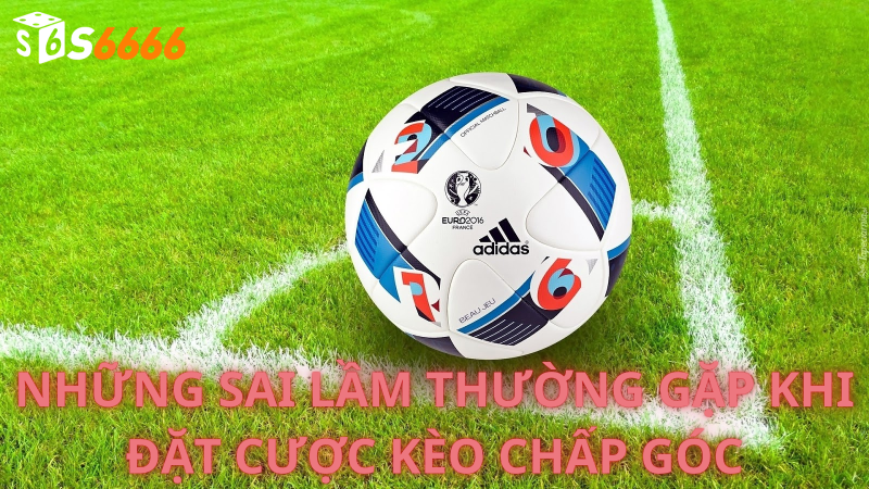 Những Sai Lầm Thường Gặp Khi Đặt Cược Kèo Chấp Góc