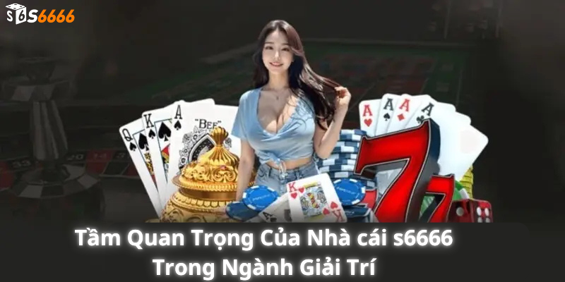 Tầm Quan Trọng Của Nhà cái s6666 Trong Ngành Giải Trí