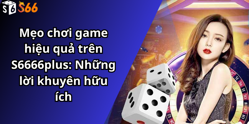 Mẹo chơi game hiệu quả trên S6666plus: Những lời khuyên hữu ích